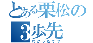 とある栗松の３歩先（わかったでヤ）