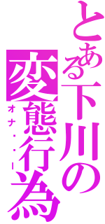 とある下川の変態行為（オナ⚫︎ー）