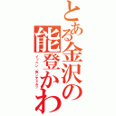 とある金沢の能登かわいいよ能登 （イッペン、死ンデミル？）