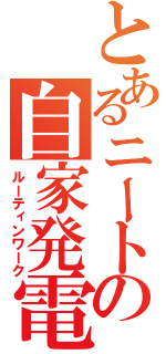 とあるニートの自家発電（ルーティンワーク）