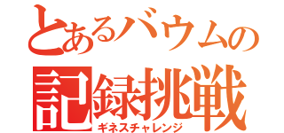 とあるバウムの記録挑戦（ギネスチャレンジ）