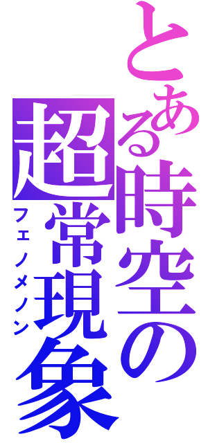 とある時空の超常現象（フェノメノン）