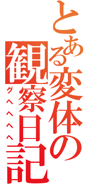 とある変体の観察日記（グヘヘヘヘ）