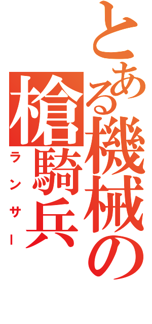 とある機械の槍騎兵（ランサー）