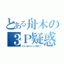 とある舟木の３Ｐ疑惑？（ホモ三銃士の３Ｐ疑惑？）