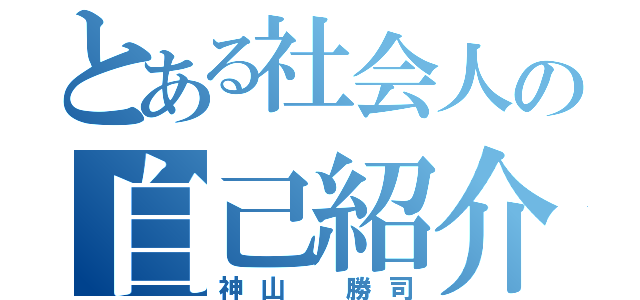 とある社会人の自己紹介（神山　勝司）