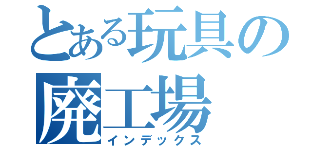 とある玩具の廃工場（インデックス）