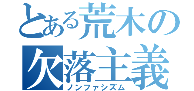 とある荒木の欠落主義（ノンファシズム）