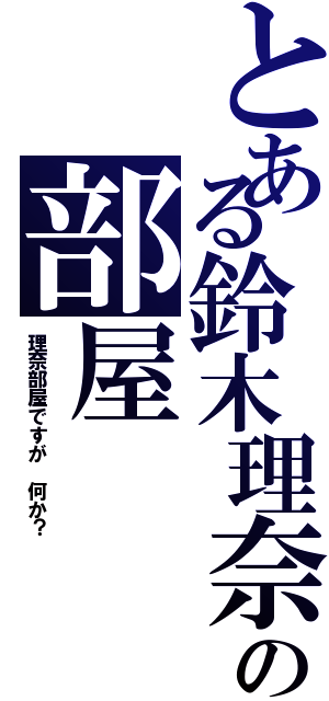 とある鈴木理奈の部屋Ⅱ（理奈部屋ですが　何か？）