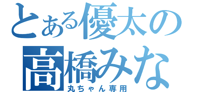 とある優太の高橋みなみ（丸ちゃん専用）