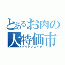 とあるお肉の大特価市（ダイトッカイチ）