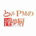 とあるＰＭの淫夢厨（アンプ先輩）