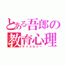 とある吾郎の教育心理学（サイコロジー）