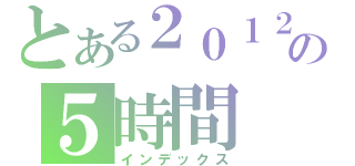 とある２０１２の５時間（インデックス）