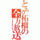 とある柘榴の全力放送（うんえいそうどう）