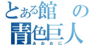 とある館の青色巨人（あおおに）