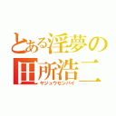 とある淫夢の田所浩二（ヤジュウセンパイ）