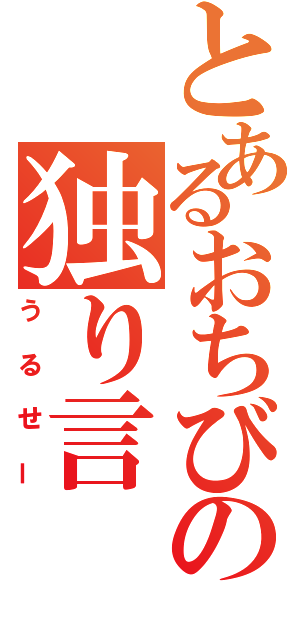 とあるおちびの独り言（うるせー）