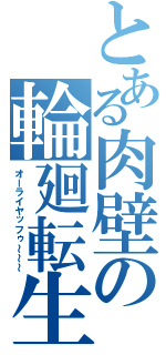 とある肉壁の輪廻転生（オーライヤッフゥ～～～）