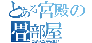 とある宮殿の畳部屋（百済人だから無い）