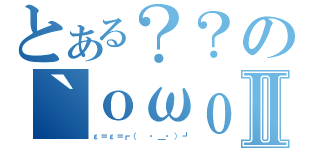 とある？？の｀ｏωｏⅡ（ε＝ε＝┏（ ・＿・）┛）