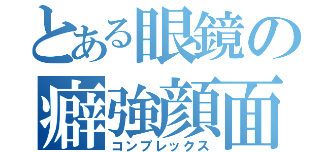 とある眼鏡の癖強顔面（コンプレックス）