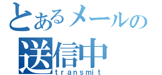 とあるメールの送信中（ｔｒａｎｓｍｉｔ）