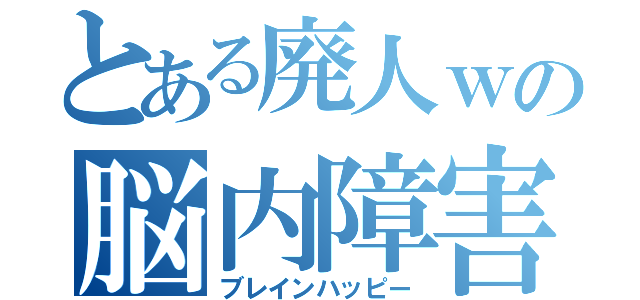 とある廃人ｗの脳内障害（ブレインハッピー）