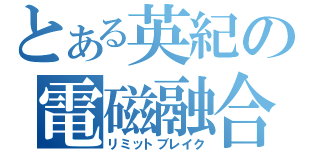 とある英紀の電磁融合（リミットブレイク）