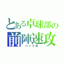 とある卓球部の前陣速攻（ バック表 ）