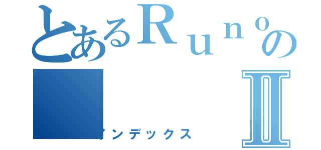 とあるＲｕｎｏｓｋｅ  のⅡ（インデックス）