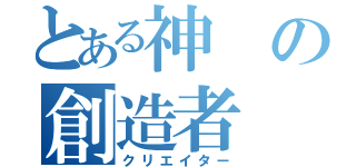 とある神の創造者（クリエイター）