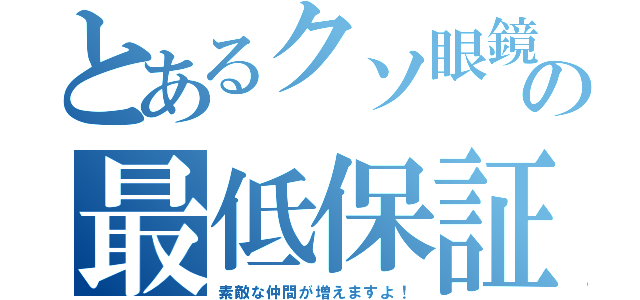 とあるクソ眼鏡の最低保証（素敵な仲間が増えますよ！）