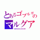 とあるゴブルガムのマルグア（マル－アスタグワ ロル－ザロゾール コル－マロス ナル－ウラクワ）