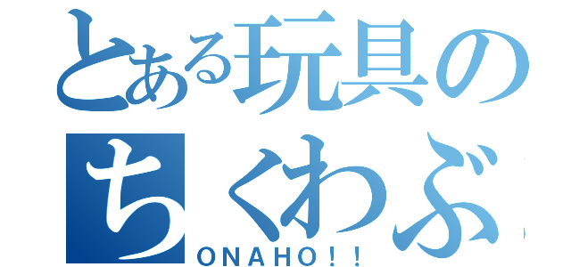 とある玩具のちくわぶ（ＯＮＡＨＯ！！）