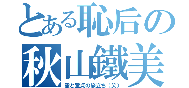 とある恥后の秋山鐵美（愛と童貞の旅立ち（笑））