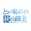 とある恥后の秋山鐵美（愛と童貞の旅立ち（笑））