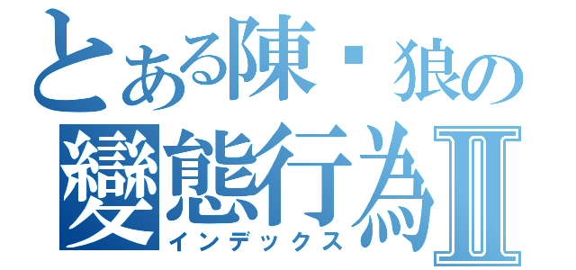 とある陳洨狼の變態行為Ⅱ（インデックス）