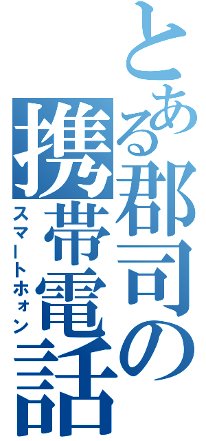 とある郡司の携帯電話（スマートホォン）