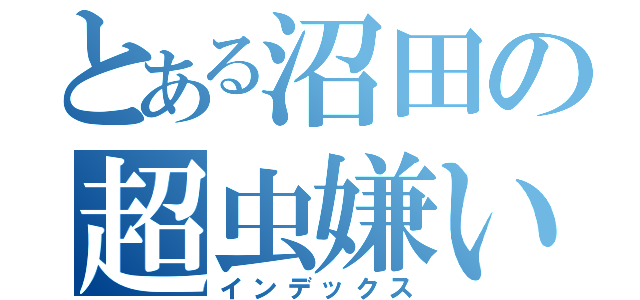 とある沼田の超虫嫌い（インデックス）