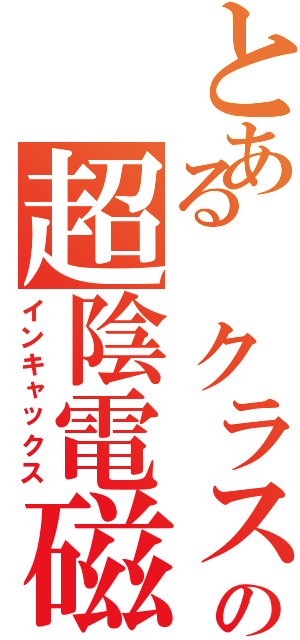 とある クラスの超陰電磁砲（インキャックス）