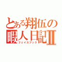 とある翔伍の暇人日記Ⅱ（フェイスブック）