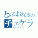 とあるおなきのチェケラッチョ（チェケラッチョ）