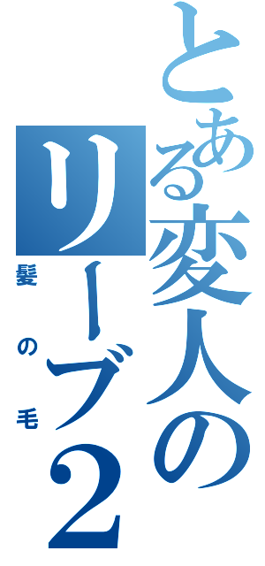 とある変人のリーブ２１Ⅱ（髪の毛）