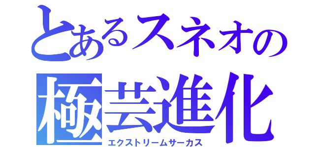 とあるスネオの極芸進化（エクストリームサーカス）