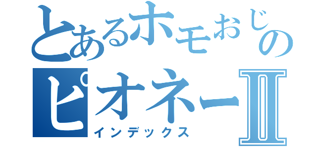 とあるホモおじさんのピオネール牛乳Ⅱ（インデックス）