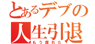 とあるデブの人生引退（もう疲れた）