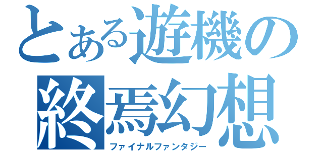 とある遊機の終焉幻想（ファイナルファンタジー）