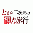 とある二次元の観光旅行（ＹＥＳｏｒＮＯ）