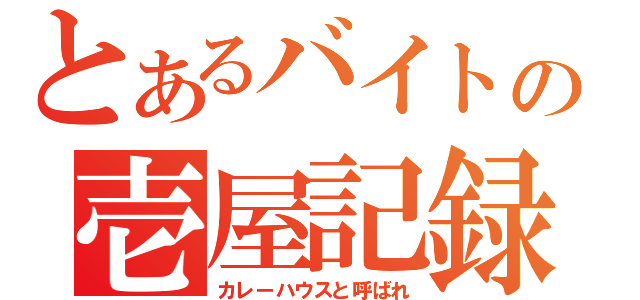 とあるバイトの壱屋記録（カレーハウスと呼ばれ）